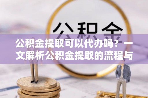 莿桐公积金提取可以代办吗？一文解析公积金提取的流程与注意事项