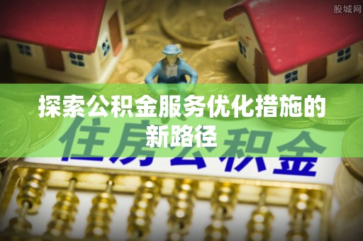 莿桐探索公积金服务优化措施的新路径