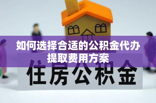 莿桐如何选择合适的公积金代办提取费用方案