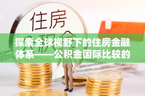莿桐探索全球视野下的住房金融体系——公积金国际比较的深度解析