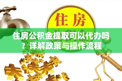 莿桐住房公积金提取可以代办吗？详解政策与操作流程