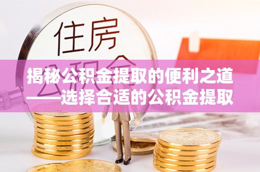 莿桐揭秘公积金提取的便利之道——选择合适的公积金提取代办公司是关键