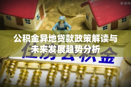 莿桐公积金异地贷款政策解读与未来发展趋势分析