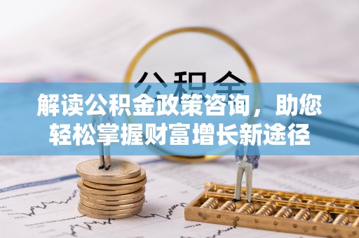 莿桐解读公积金政策咨询，助您轻松掌握财富增长新途径