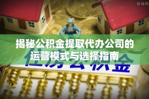 莿桐揭秘公积金提取代办公司的运营模式与选择指南