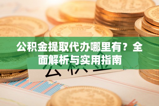 莿桐公积金提取代办哪里有？全面解析与实用指南
