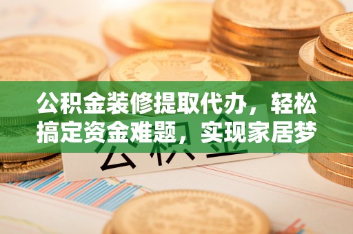 莿桐公积金装修提取代办，轻松搞定资金难题，实现家居梦想