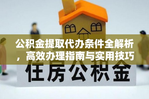 莿桐公积金提取代办条件全解析，高效办理指南与实用技巧