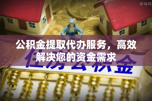 莿桐公积金提取代办服务，高效解决您的资金需求