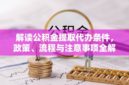 莿桐解读公积金提取代办条件，政策、流程与注意事项全解析