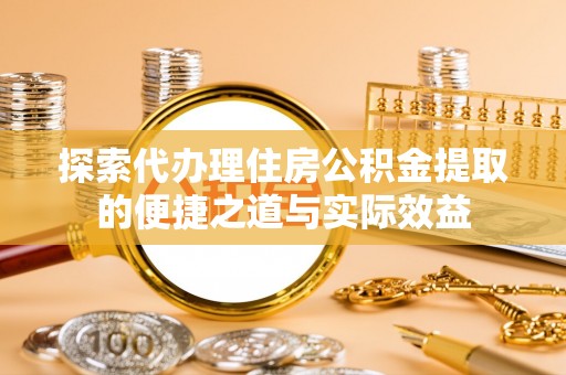 莿桐探索代办理住房公积金提取的便捷之道与实际效益