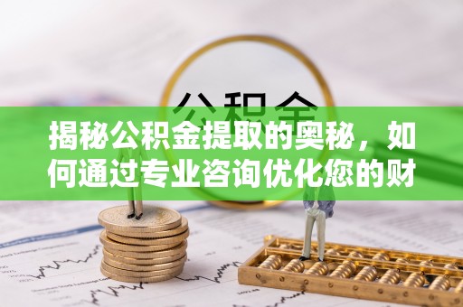 莿桐揭秘公积金提取的奥秘，如何通过专业咨询优化您的财务规划