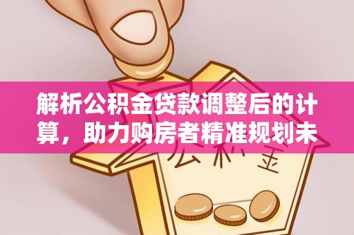 莿桐解析公积金贷款调整后的计算，助力购房者精准规划未来