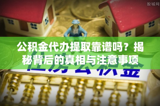 莿桐公积金代办提取靠谱吗？揭秘背后的真相与注意事项