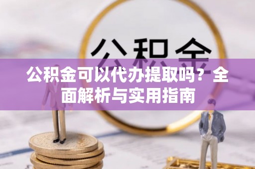 莿桐公积金可以代办提取吗？全面解析与实用指南
