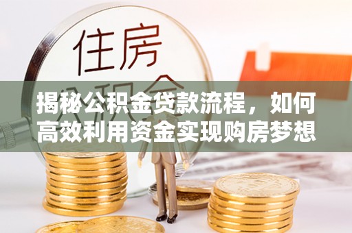 莿桐揭秘公积金贷款流程，如何高效利用资金实现购房梦想