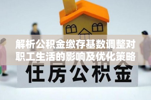 莿桐解析公积金缴存基数调整对职工生活的影响及优化策略