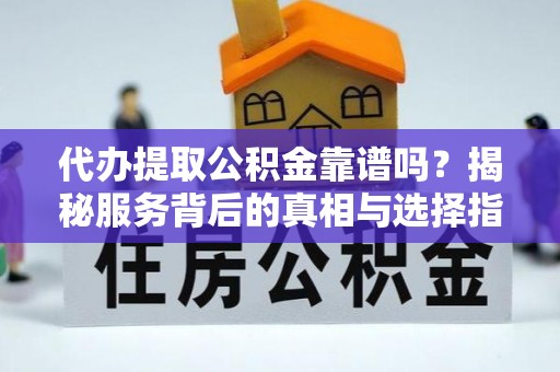 莿桐代办提取公积金靠谱吗？揭秘服务背后的真相与选择指南