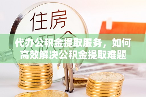 莿桐代办公积金提取服务，如何高效解决公积金提取难题