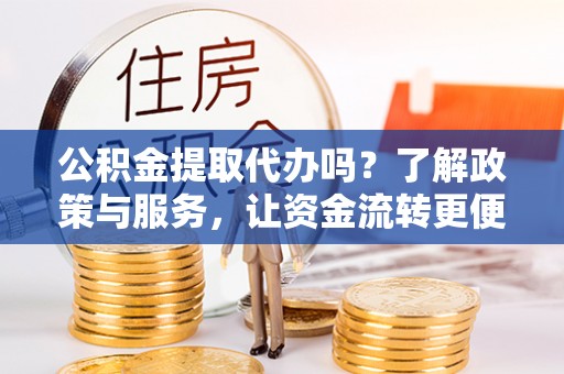 莿桐公积金提取代办吗？了解政策与服务，让资金流转更便捷