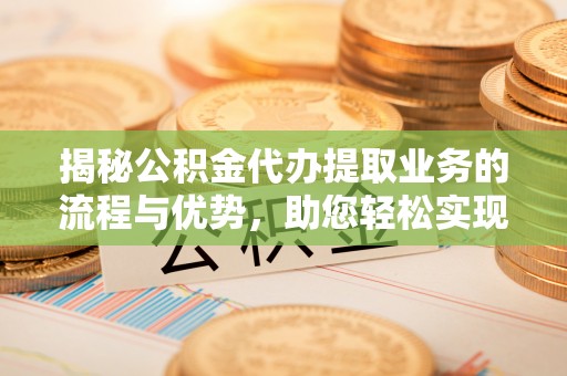 莿桐揭秘公积金代办提取业务的流程与优势，助您轻松实现资金利用最大化