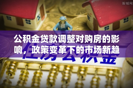 莿桐公积金贷款调整对购房的影响，政策变革下的市场新趋势