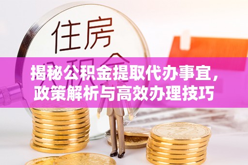 莿桐揭秘公积金提取代办事宜，政策解析与高效办理技巧
