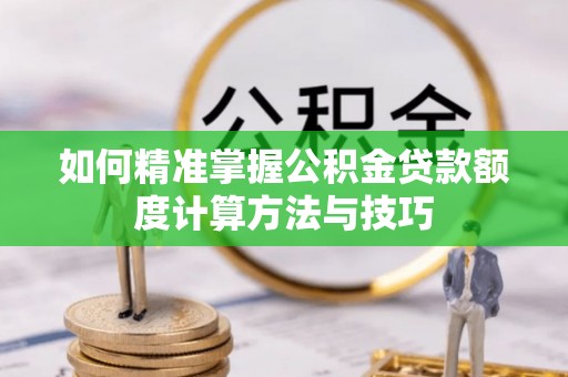 莿桐如何精准掌握公积金贷款额度计算方法与技巧