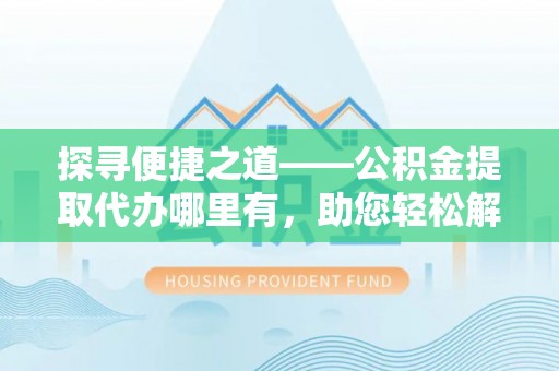 莿桐探寻便捷之道——公积金提取代办哪里有，助您轻松解决资金难题