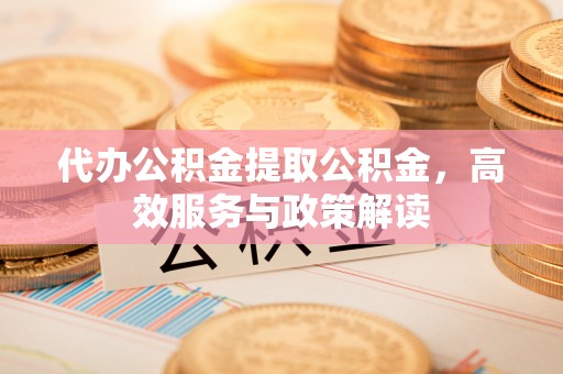 莿桐代办公积金提取公积金，高效服务与政策解读