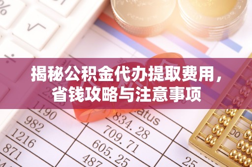 莿桐揭秘公积金代办提取费用，省钱攻略与注意事项