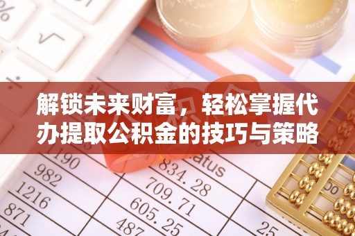 莿桐解锁未来财富，轻松掌握代办提取公积金的技巧与策略