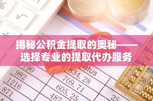 莿桐揭秘公积金提取的奥秘——选择专业的提取代办服务
