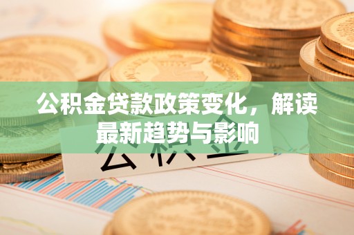 莿桐公积金贷款政策变化，解读最新趋势与影响