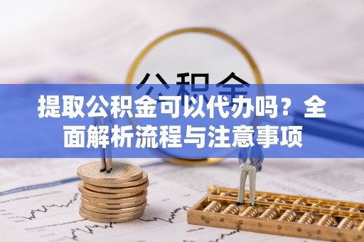 莿桐提取公积金可以代办吗？全面解析流程与注意事项