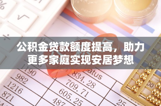 莿桐公积金贷款额度提高，助力更多家庭实现安居梦想