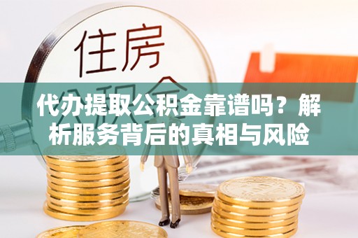 莿桐代办提取公积金靠谱吗？解析服务背后的真相与风险