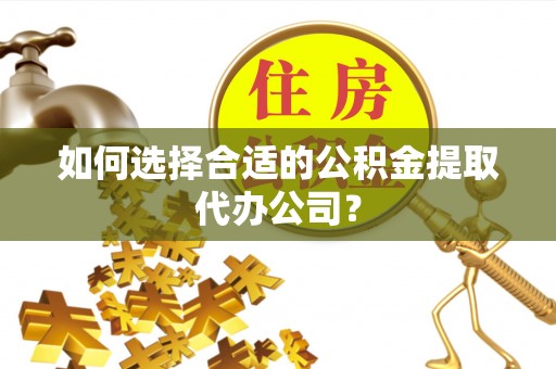 莿桐如何选择合适的公积金提取代办公司？