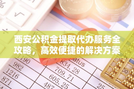 莿桐西安公积金提取代办服务全攻略，高效便捷的解决方案