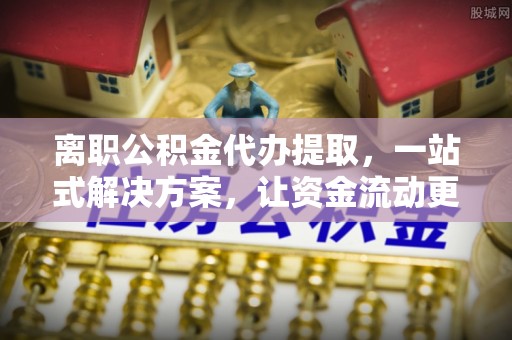 莿桐离职公积金代办提取，一站式解决方案，让资金流动更便捷