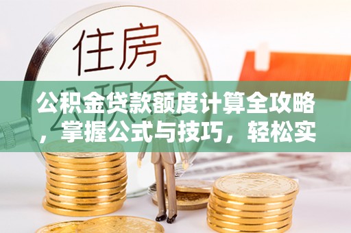 莿桐公积金贷款额度计算全攻略，掌握公式与技巧，轻松实现购房梦想