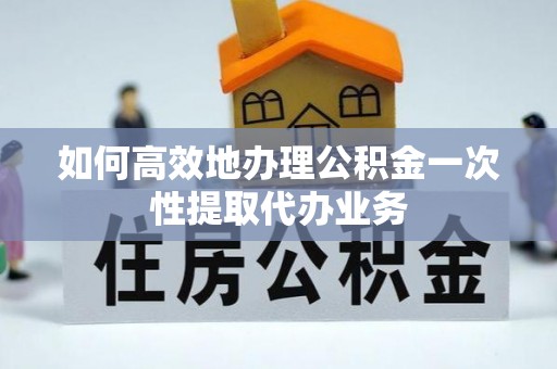 莿桐如何高效地办理公积金一次性提取代办业务