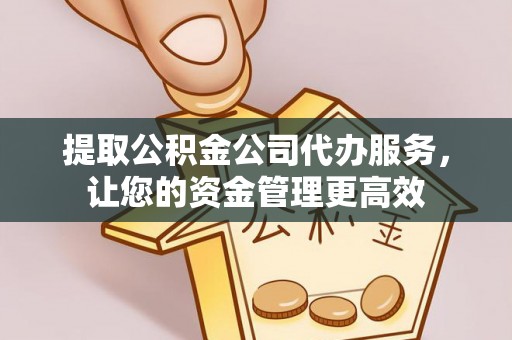 莿桐提取公积金公司代办服务，让您的资金管理更高效