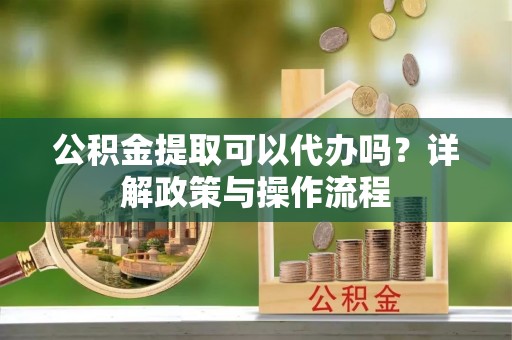 莿桐公积金提取可以代办吗？详解政策与操作流程