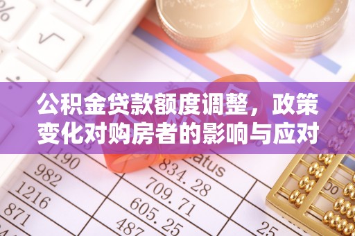 莿桐公积金贷款额度调整，政策变化对购房者的影响与应对策略