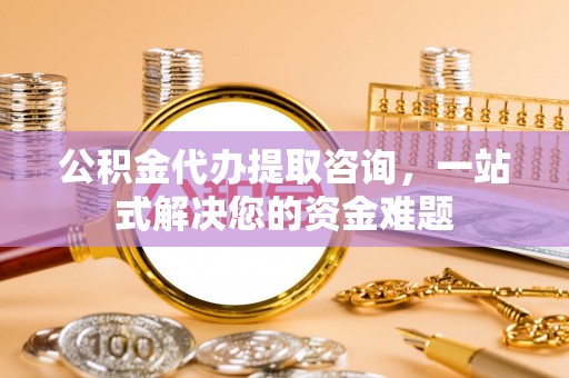 莿桐公积金代办提取咨询，一站式解决您的资金难题