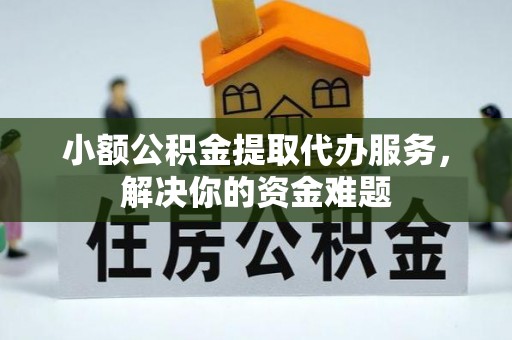 莿桐小额公积金提取代办服务，解决你的资金难题
