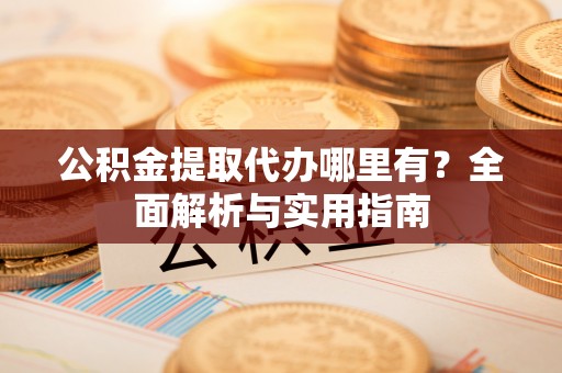 莿桐公积金提取代办哪里有？全面解析与实用指南