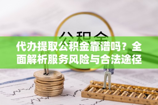莿桐代办提取公积金靠谱吗？全面解析服务风险与合法途径