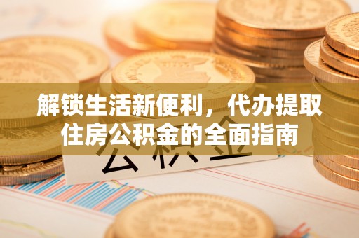 莿桐解锁生活新便利，代办提取住房公积金的全面指南